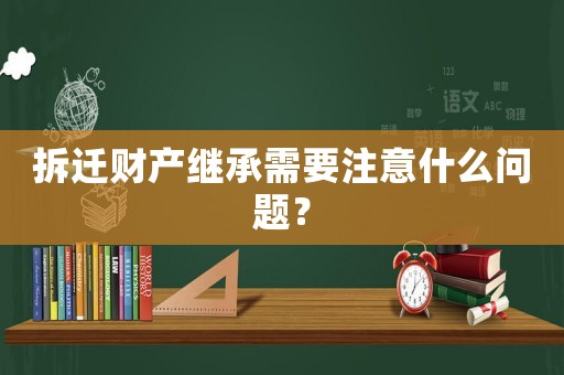 拆遷財產(chǎn)繼承需要注意什么問題？