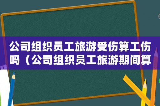 公司組織員工旅游受傷算工傷嗎（公司組織員工旅游期間算工傷嗎）