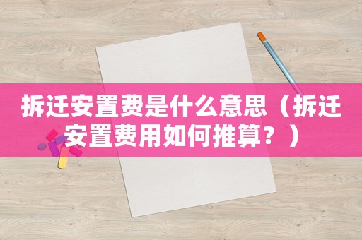 拆遷安置費是什么意思（拆遷安置費用如何推算？）