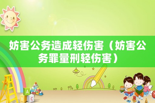 妨害公務(wù)造成輕傷害（妨害公務(wù)罪量刑輕傷害）