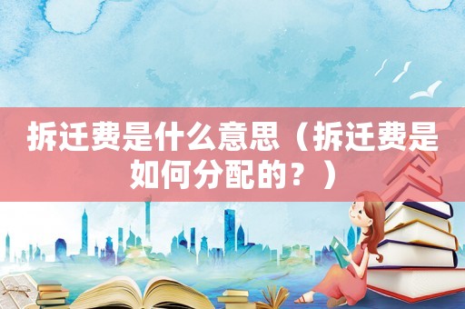 拆遷費是什么意思（拆遷費是如何分配的？）