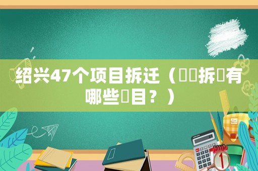 紹興47個項目拆遷（紹興拆遷有哪些項目？）