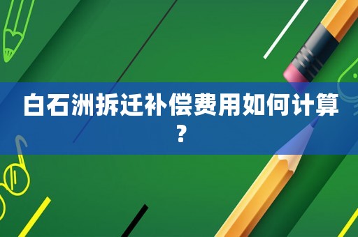 白石洲拆遷補償費用如何計算？