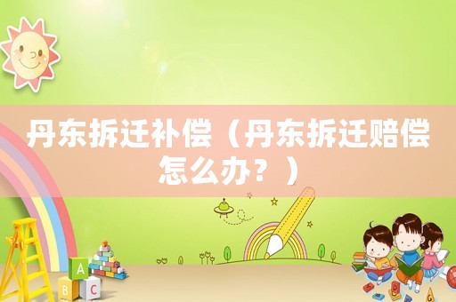 丹東拆遷補償（丹東拆遷賠償怎么辦？）