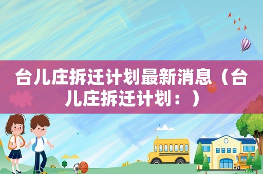 臺兒莊拆遷計劃最新消息（臺兒莊拆遷計劃：）