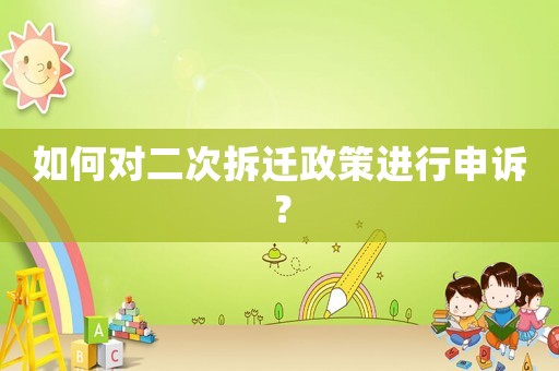 如何對二次拆遷政策進行申訴？