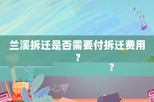 蘭溪拆遷是否需要付拆遷費用？