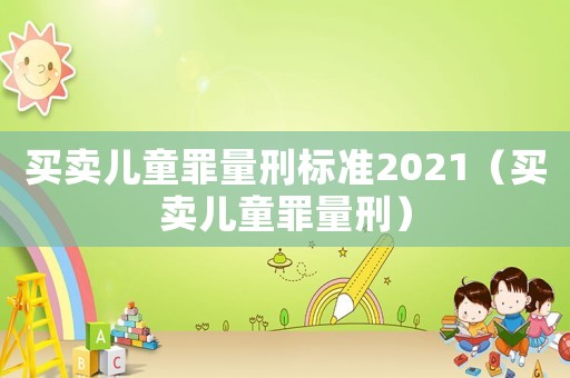 買賣兒童罪量刑標(biāo)準(zhǔn)2021（買賣兒童罪量刑）