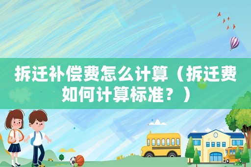 拆遷補償費怎么計算（拆遷費如何計算標準？）