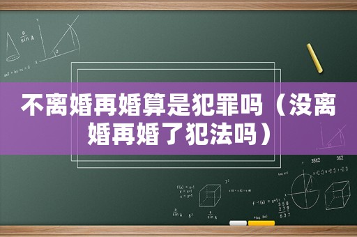 不離婚再婚算是犯罪嗎（沒(méi)離婚再婚了犯法嗎）