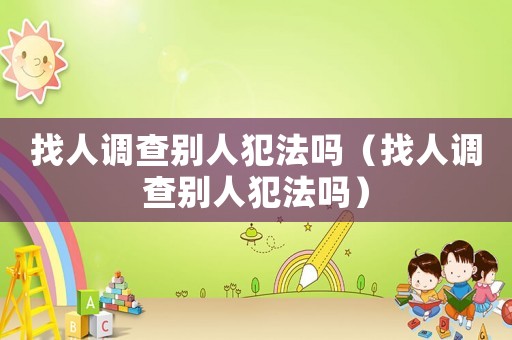 找人調(diào)查別人犯法嗎（找人調(diào)查別人犯法嗎）