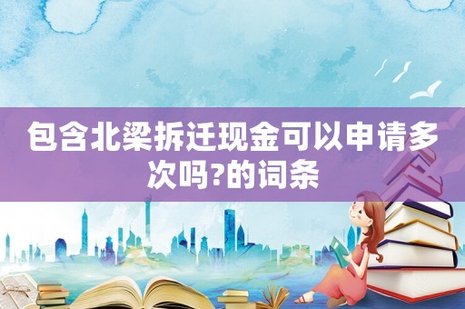 包含北梁拆遷現金可以申請多次嗎?的詞條