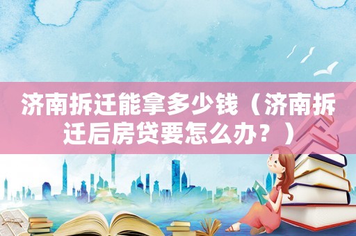 濟南拆遷能拿多少錢（濟南拆遷后房貸要怎么辦？）