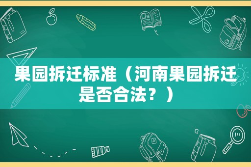 果園拆遷標準（河南果園拆遷是否合法？）