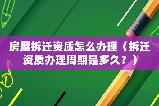 房屋拆遷資質怎么辦理（拆遷資質辦理周期是多久？）