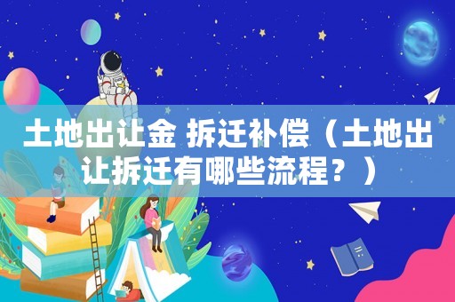 土地出讓金 拆遷補償（土地出讓拆遷有哪些流程？）