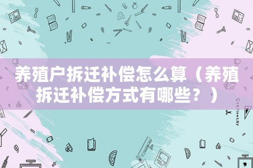 養殖戶拆遷補償怎么算（養殖拆遷補償方式有哪些？）
