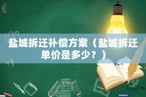 鹽城拆遷補償方案（鹽城拆遷單價是多少？）