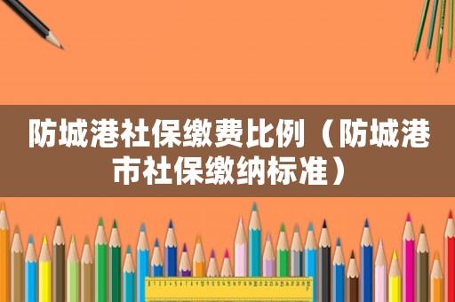 防城港社保繳費比例（防城港市社保繳納標準）