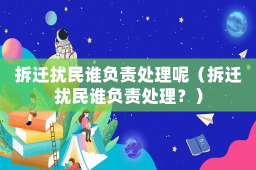 拆遷擾民誰負責處理呢（拆遷擾民誰負責處理？）