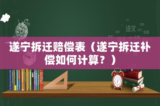 遂寧拆遷賠償表（遂寧拆遷補償如何計算？）