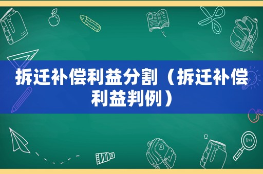 拆遷補(bǔ)償利益分割（拆遷補(bǔ)償利益判例）