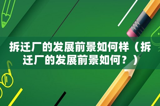 拆遷廠的發(fā)展前景如何樣（拆遷廠的發(fā)展前景如何？）