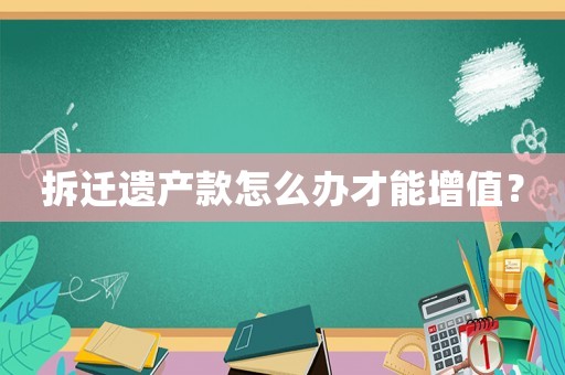 拆遷遺產(chǎn)款怎么辦才能增值？
