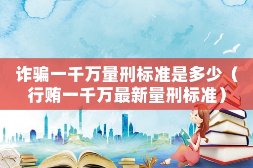詐騙一千萬(wàn)量刑標(biāo)準(zhǔn)是多少（行賄一千萬(wàn)最新量刑標(biāo)準(zhǔn)）