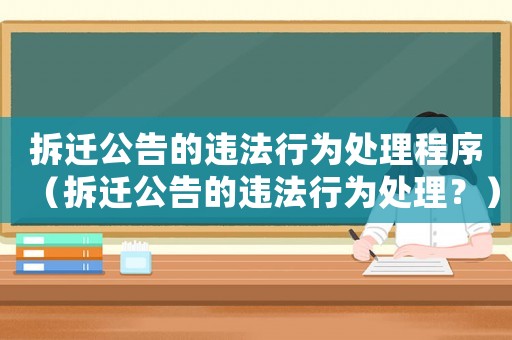 拆遷公告的違法行為處理程序（拆遷公告的違法行為處理？）