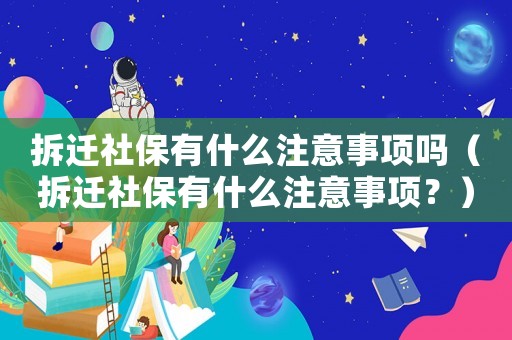 拆遷社保有什么注意事項嗎（拆遷社保有什么注意事項？）