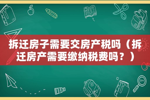 拆遷房子需要交房產稅嗎（拆遷房產需要繳納稅費嗎？）