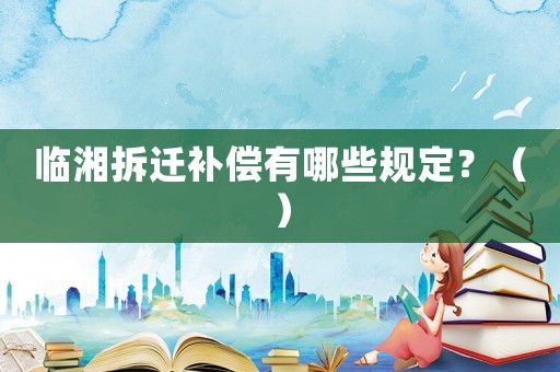 臨湘拆遷補償有哪些規(guī)定？（）