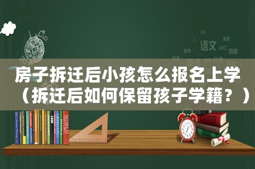 房子拆遷后小孩怎么報名上學（拆遷后如何保留孩子學籍？）