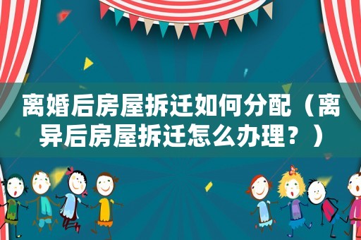 離婚后房屋拆遷如何分配（離異后房屋拆遷怎么辦理？）