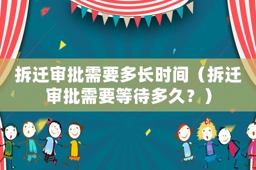 拆遷審批需要多長時間（拆遷審批需要等待多久？）