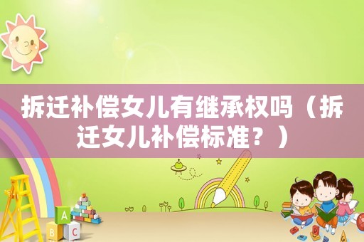 拆遷補償女兒有繼承權嗎（拆遷女兒補償標準？）