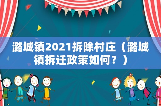 潞城鎮2021拆除村莊（潞城鎮拆遷政策如何？）