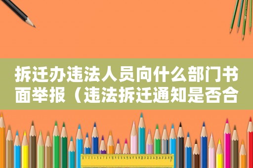 拆遷辦違法人員向什么部門書面舉報（違法拆遷通知是否合法？）