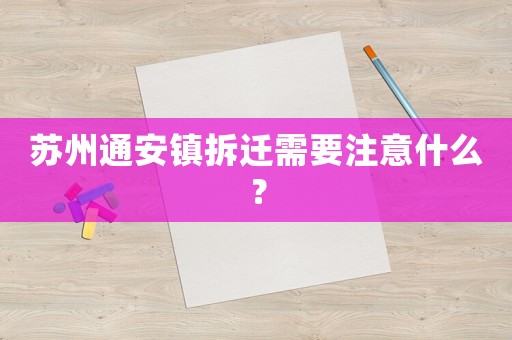 蘇州通安鎮(zhèn)拆遷需要注意什么？