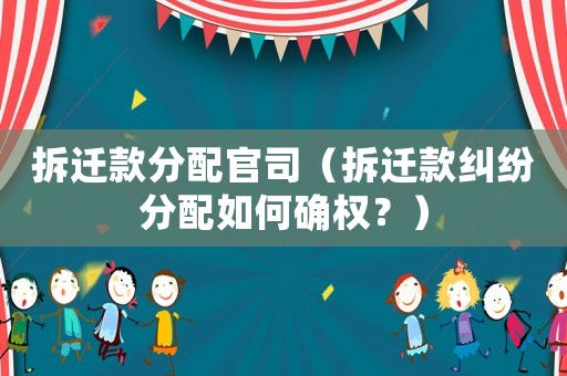 拆遷款分配官司（拆遷款糾紛分配如何確權(quán)？）