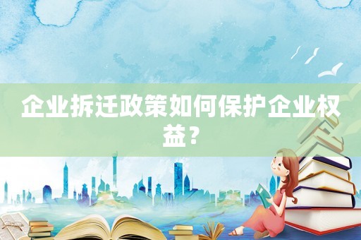 企業拆遷政策如何保護企業權益？