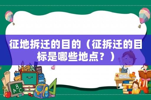 征地拆遷的目的（征拆遷的目標(biāo)是哪些地點(diǎn)？）