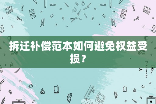 拆遷補償范本如何避免權益受損？