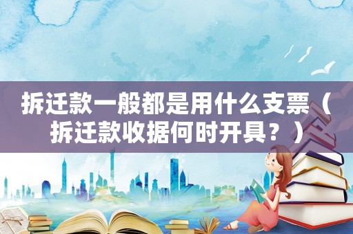 拆遷款一般都是用什么支票（拆遷款收據何時開具？）