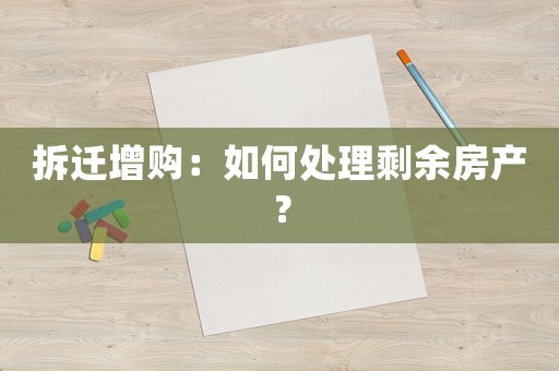拆遷增購：如何處理剩余房產？