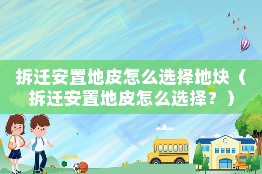 拆遷安置地皮怎么選擇地塊（拆遷安置地皮怎么選擇？）