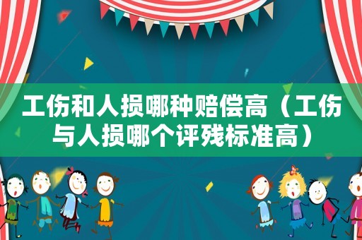 工傷和人損哪種賠償高（工傷與人損哪個評殘標(biāo)準(zhǔn)高）