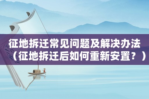 征地拆遷常見問題及解決辦法（征地拆遷后如何重新安置？）
