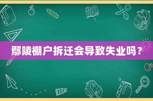 鄢陵棚戶拆遷會(huì)導(dǎo)致失業(yè)嗎？